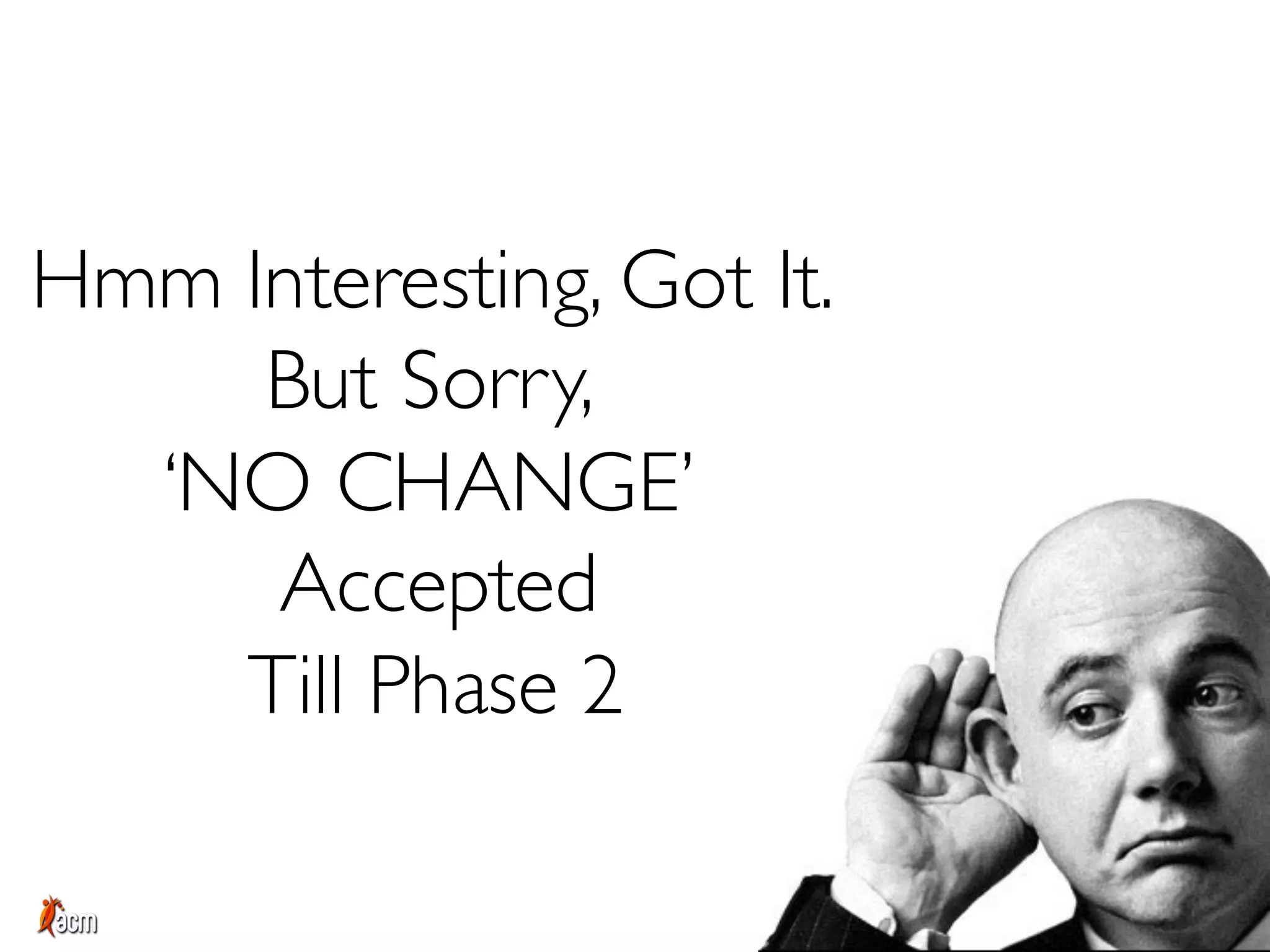 Hmm Interesting, Got It.
But Sorry,
‘NO CHANGE’
Accepted
Till Phase 2
 