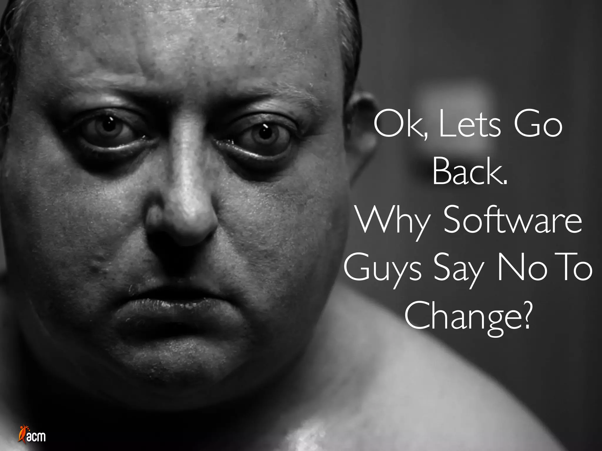Ok, Lets Go
Back.
Why Software
Guys Say NoTo
Change?
 