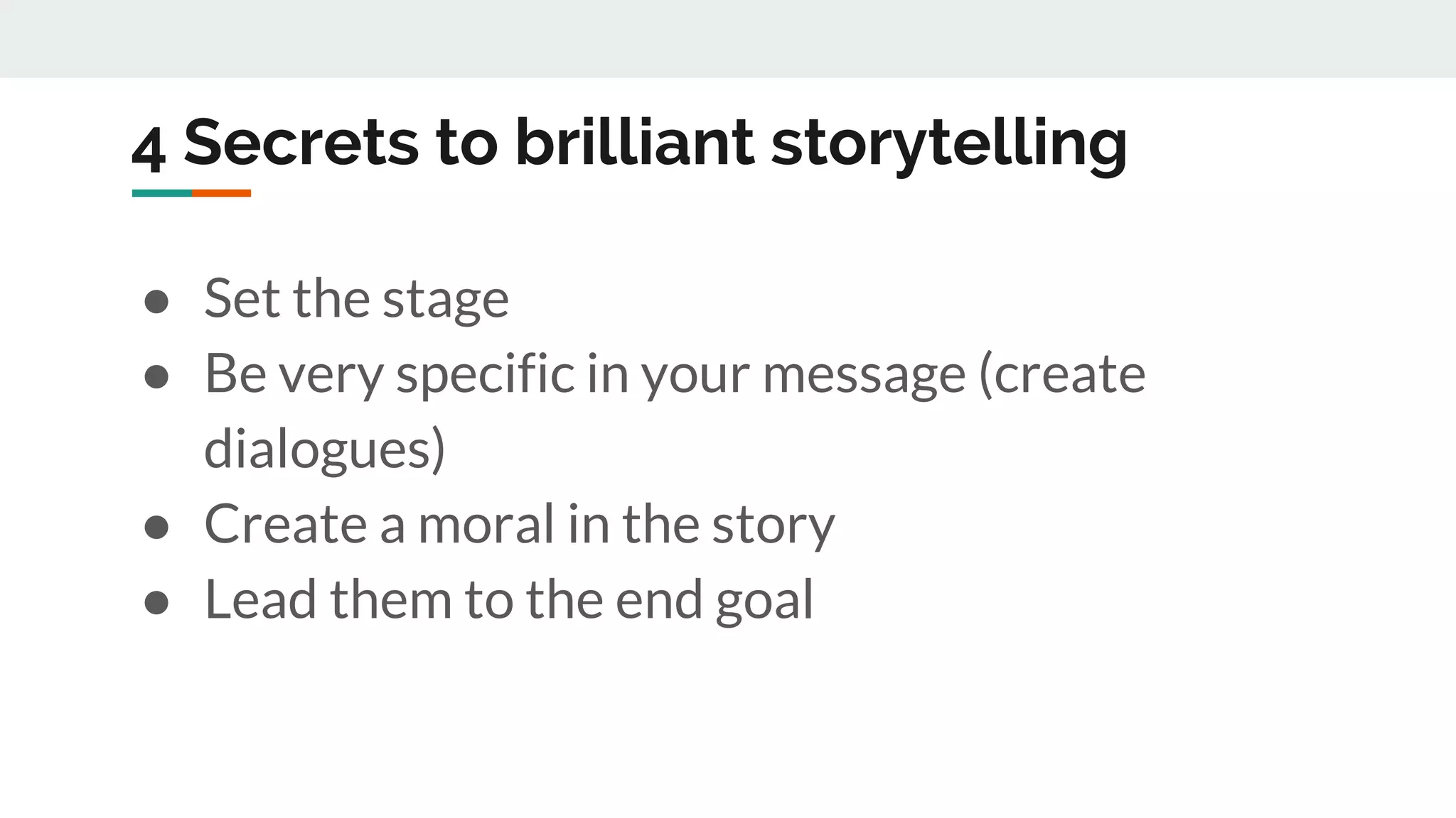 4 Secrets to brilliant storytelling
● Set the stage
● Be very specific in your message (create
dialogues)
● Create a moral in the story
● Lead them to the end goal
 