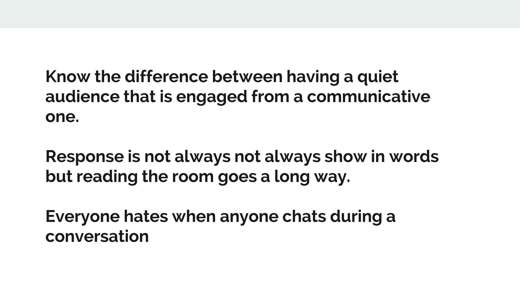 Know the difference between having a quiet
audience that is engaged from a communicative
one.
Response is not always not always show in words
but reading the room goes a long way.
Everyone hates when anyone chats during a
conversation
 