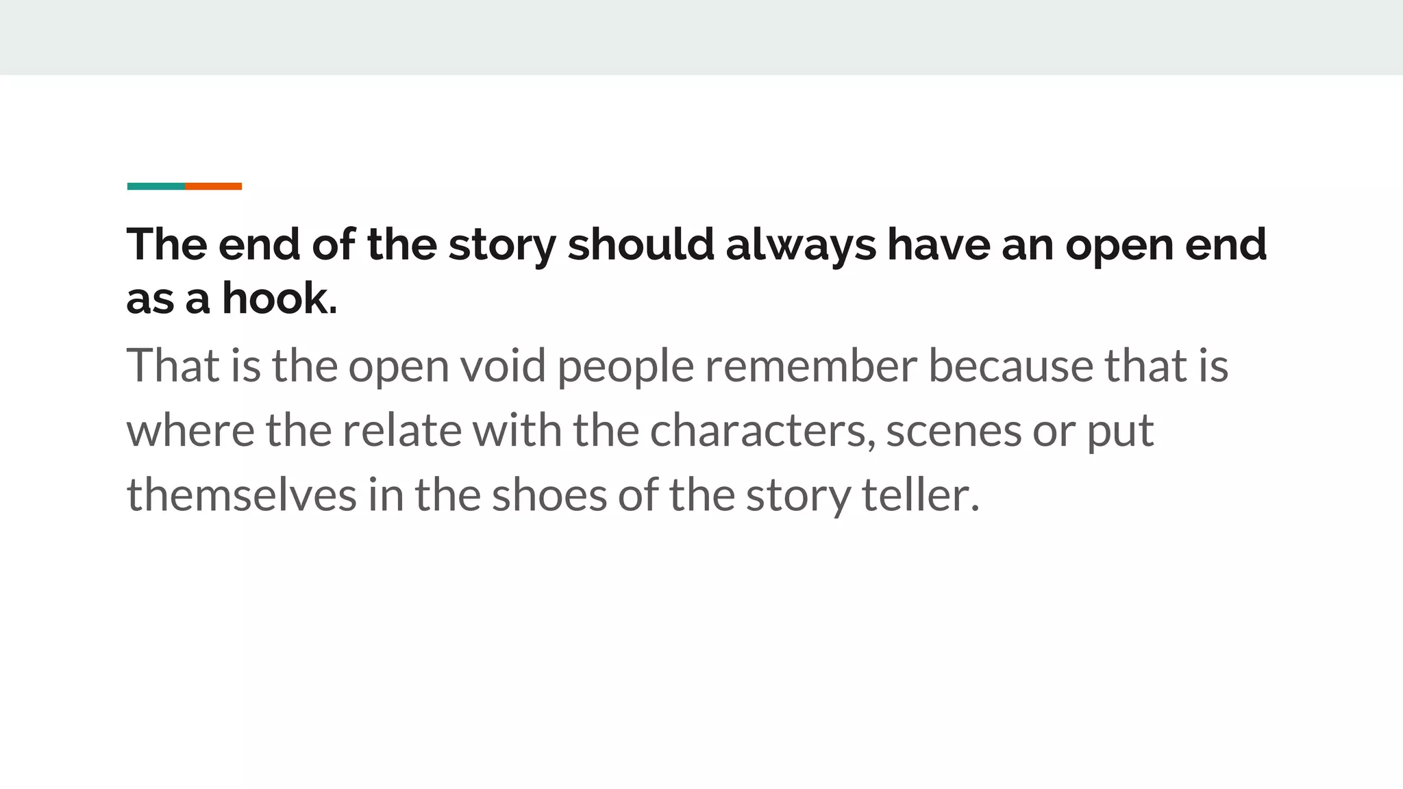 The end of the story should always have an open end
as a hook.
That is the open void people remember because that is
where the relate with the characters, scenes or put
themselves in the shoes of the story teller.
 