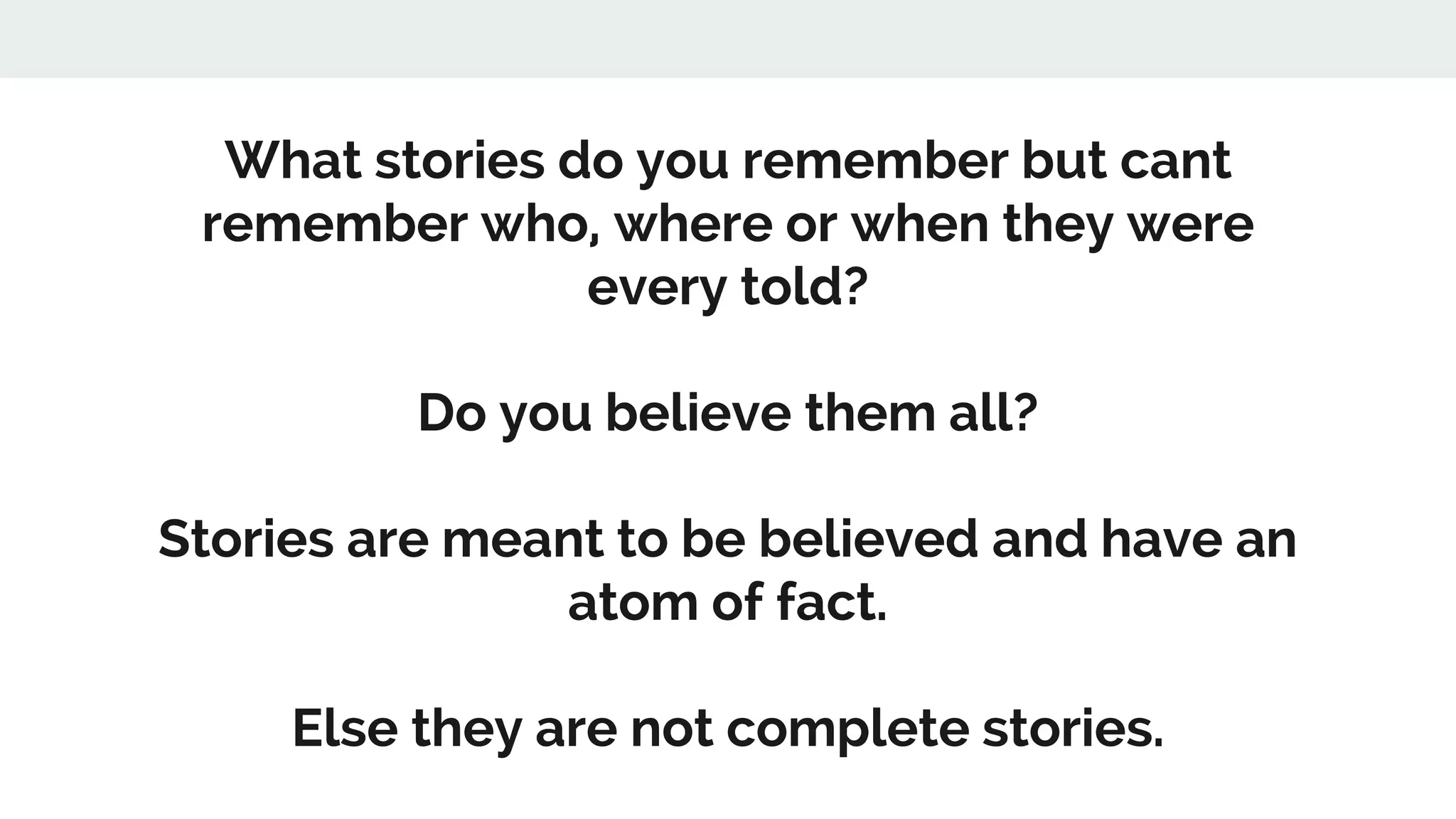 What stories do you remember but cant
remember who, where or when they were
every told?
Do you believe them all?
Stories are meant to be believed and have an
atom of fact.
Else they are not complete stories.
 