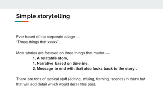 4 Secrets to brilliant storytelling
● Set the stage
● Be very specific in your message (create
dialogues)
● Create a moral...