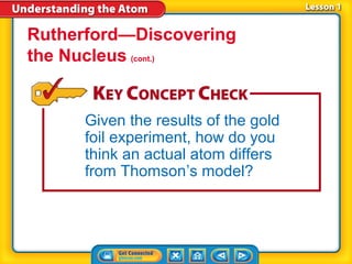 Rutherford—Discovering
the Nucleus (cont.)


      Given the results of the gold
      foil experiment, how do you
      think an actual atom differs
      from Thomson’s model?
 