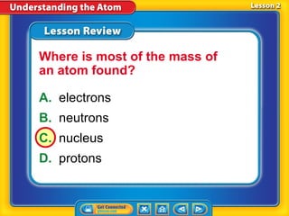 Where is most of the mass of
an atom found?

A. electrons
B. neutrons
C. nucleus
D. protons
 