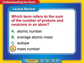 Which term refers to the sum
of the number of protons and
neutrons in an atom?
A. atomic number
B. average atomic mass
C. isotope
D. mass number
 