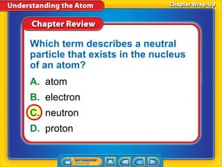 Which term describes a neutral
particle that exists in the nucleus
of an atom?
A. atom
B. electron
C. neutron
D. proton
 