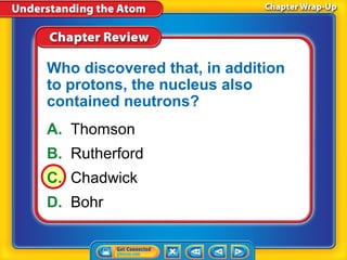 Who discovered that, in addition
to protons, the nucleus also
contained neutrons?
A. Thomson
B. Rutherford
C. Chadwick
D. Bohr
 