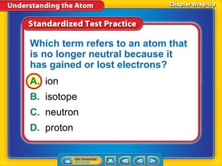 Which term refers to an atom that
is no longer neutral because it
has gained or lost electrons?
A. ion
B. isotope
C. neutron
D. proton
 