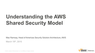 © 2015, Amazon Web Services, Inc. or its Affiliates. All rights reserved.
Max Ramsay, Head of Americas Security Solution Architecture, AWS
March 19th, 2015
Understanding the AWS
Shared Security Model
 