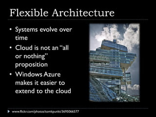 Flexible Architecture
• Systems evolve over
  time
• Cloud is not an “all
  or nothing”
  proposition
• Windows Azure
  makes it easier to
  extend to the cloud

www.flickr.com/photos/tomkpunkt/3695066577
 