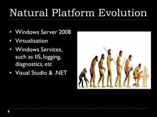 Natural Platform Evolution
• Windows Server 2008
• Virtualisation
• Windows Services,
  such as IIS, logging,
  diagnostics, etc
• Visual Studio & .NET
 