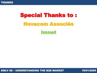 THANKS




           Special Thanks to :
             Novacom Associés
                        Imnet




EMLV S8 – UNDERSTANDING THE B2B MARKET   16/01/2009
 