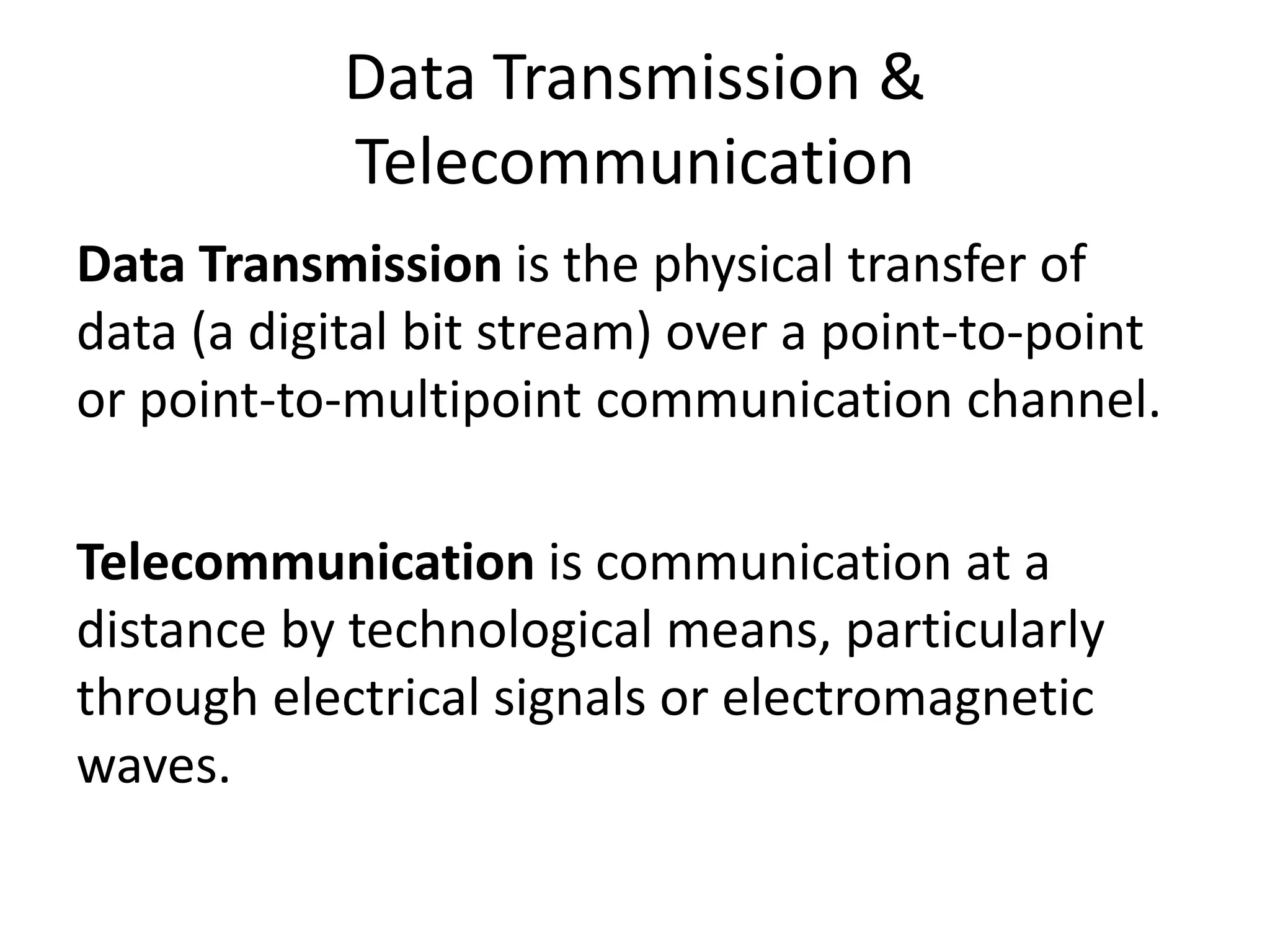 Data Transmission & Telecommunication Data Transmission is the physical transfer of data (a digital bit stream) over a point-to-point or point-to-multipoint communication channel. Telecommunication is communication at a distance by technological means, particularly through electrical signals or electromagnetic waves. 