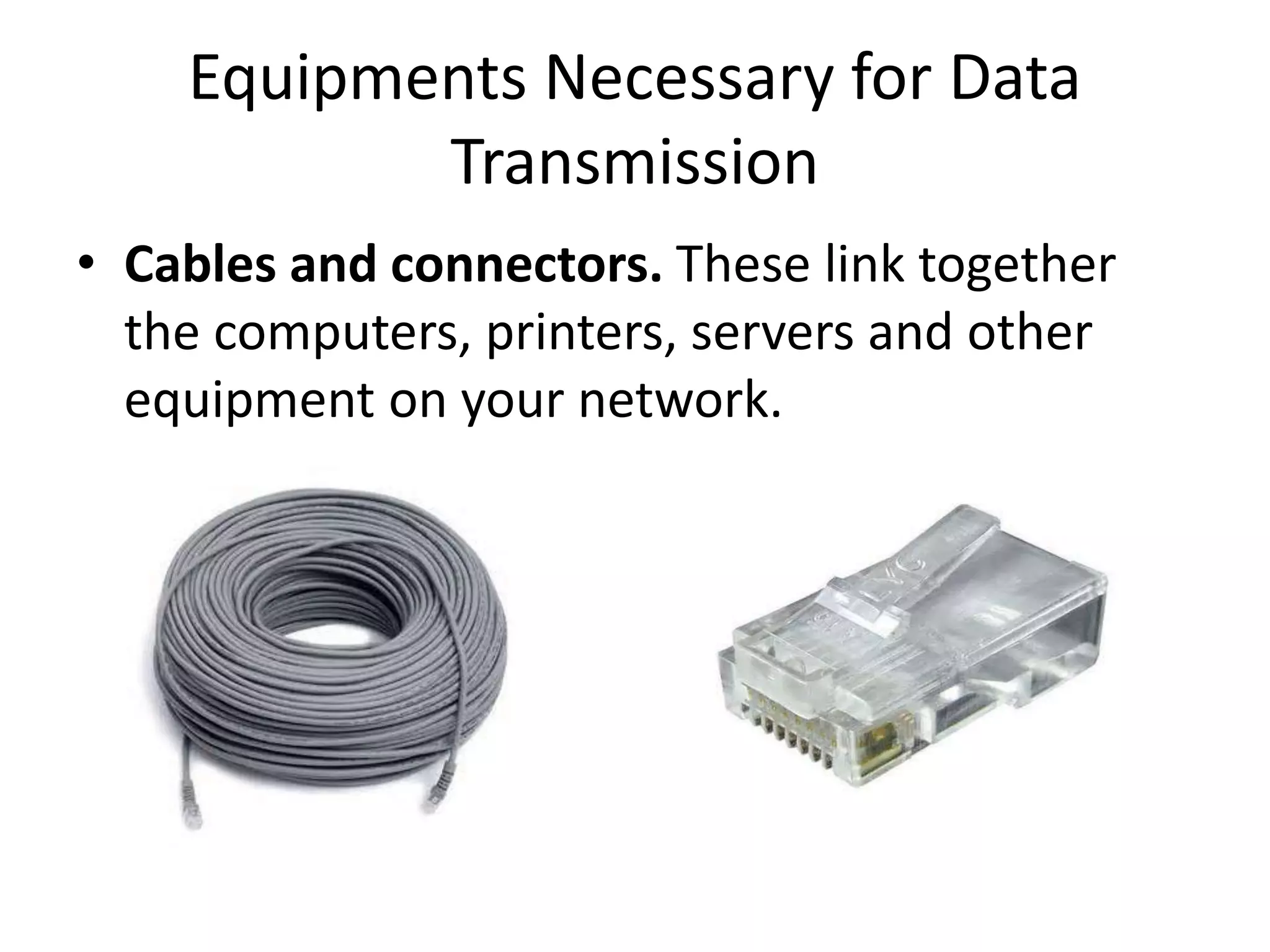 Equipments Necessary for Data Transmission • Cables and connectors. These link together the computers, printers, servers and other equipment on your network. 