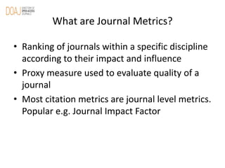 What are Journal Metrics?
• Ranking of journals within a specific discipline
according to their impact and influence
• Pro...