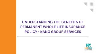 UNDERSTANDING THE BENEFITS OF
PERMANENT WHOLE LIFE INSURANCE
POLICY - KANG GROUP SERVICES
 