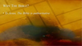 WHY THE BIBLE?
• To Jesus, The Bible is authoritative
 