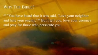 WHY THE BIBLE?
43 "You have heard that it was said, 'Love your neighbor
and hate your enemy.' 44 But I tell you, love your enemies
and pray for those who persecute you
 