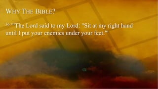 WHY THE BIBLE?
36 "'The Lord said to my Lord: "Sit at my right hand
until I put your enemies under your feet."'
 