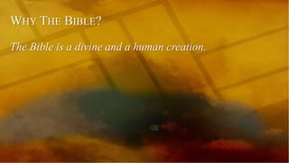 WHY THE BIBLE?
The Bible is a divine and a human creation.
 