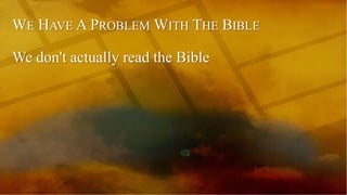 WE HAVE A PROBLEM WITH THE BIBLE
We don't actually read the Bible
 