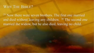 WHY THE BIBLE?
29 Now there were seven brothers. The first one married
and died without leaving any children. 30 The second one
married the widow, but he also died, leaving no child.
 