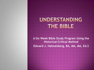 Understanding the Bible A Six Week Bible Study Program Using the Historical-Critical Method Edward J. Hahnenberg, BA, MA, MA, Ed.S 