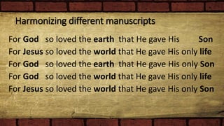 Harmonizing different manuscripts
For God so loved the earth that He gave His Son
For Jesus so loved the world that He gave His only life
For God so loved the earth that He gave His only Son
For God so loved the world that He gave His only life
For Jesus so loved the world that He gave His only Son
 