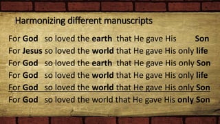 Harmonizing different manuscripts
For God so loved the earth that He gave His Son
For Jesus so loved the world that He gave His only life
For God so loved the earth that He gave His only Son
For God so loved the world that He gave His only life
For God so loved the world that He gave His only Son
For God so loved the world that He gave His only Son
 