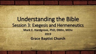 Understanding the Bible
Session 3: Exegesis and Hermeneutics
Mark E. Hardgrove, PhD, DMin, MDiv
2019
Grace Baptist Church
 