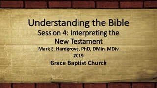 Understanding the Bible
Session 4: Interpreting the
New Testament
Mark E. Hardgrove, PhD, DMin, MDiv
2019
Grace Baptist Church
 