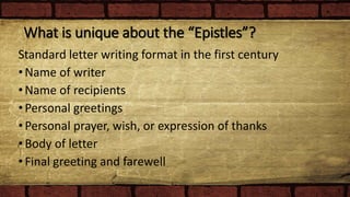 What is unique about the “Epistles”?
Standard letter writing format in the first century
•Name of writer
•Name of recipients
•Personal greetings
•Personal prayer, wish, or expression of thanks
•Body of letter
•Final greeting and farewell
 