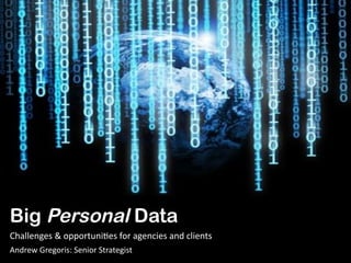 Big Personal Data
Challenges	
  &	
  opportuni1es	
  for	
  agencies	
  and	
  clients	
  
Andrew	
  Gregoris:	
  Senior	
  Strategist	
  	
  
 
