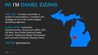 HI! I’M DANIEL EIZANS
PAST LIFE: I’ve been a journalist, a
student of neuroscience, a marketer and
strategist at two of th...