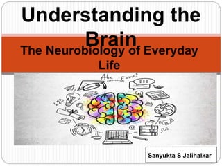 The Neurobiology of Everyday
Life
Understanding the
Brain
Sanyukta S Jalihalkar
 