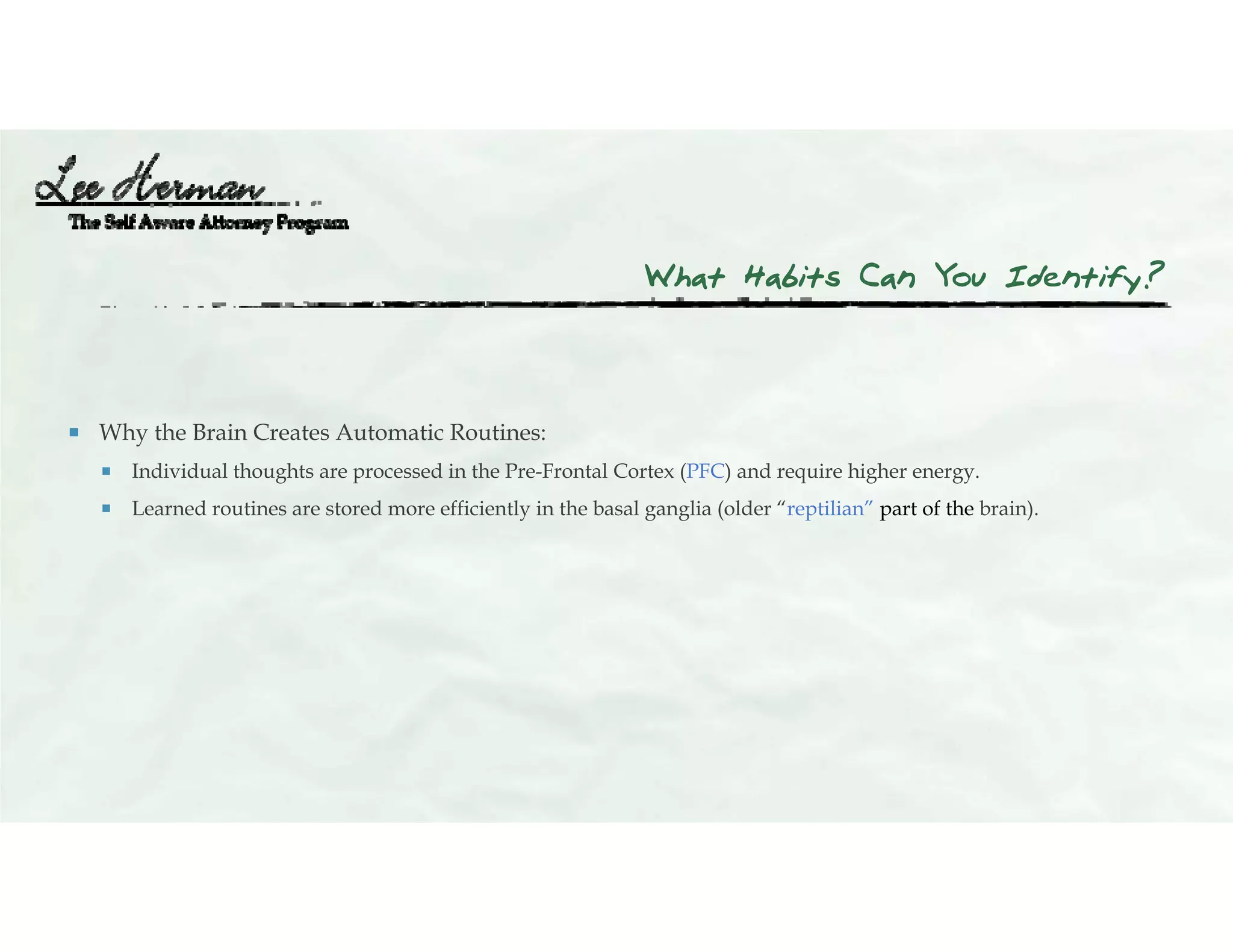 What Habits Can You Identify?
 Why the Brain Creates Automatic Routines:
 Individual thoughts are processed in the Pre-Frontal Cortex (PFC) and require higher energy.
 Learned routines are stored more efficiently in the basal ganglia (older “reptilian” part of the brain).
 