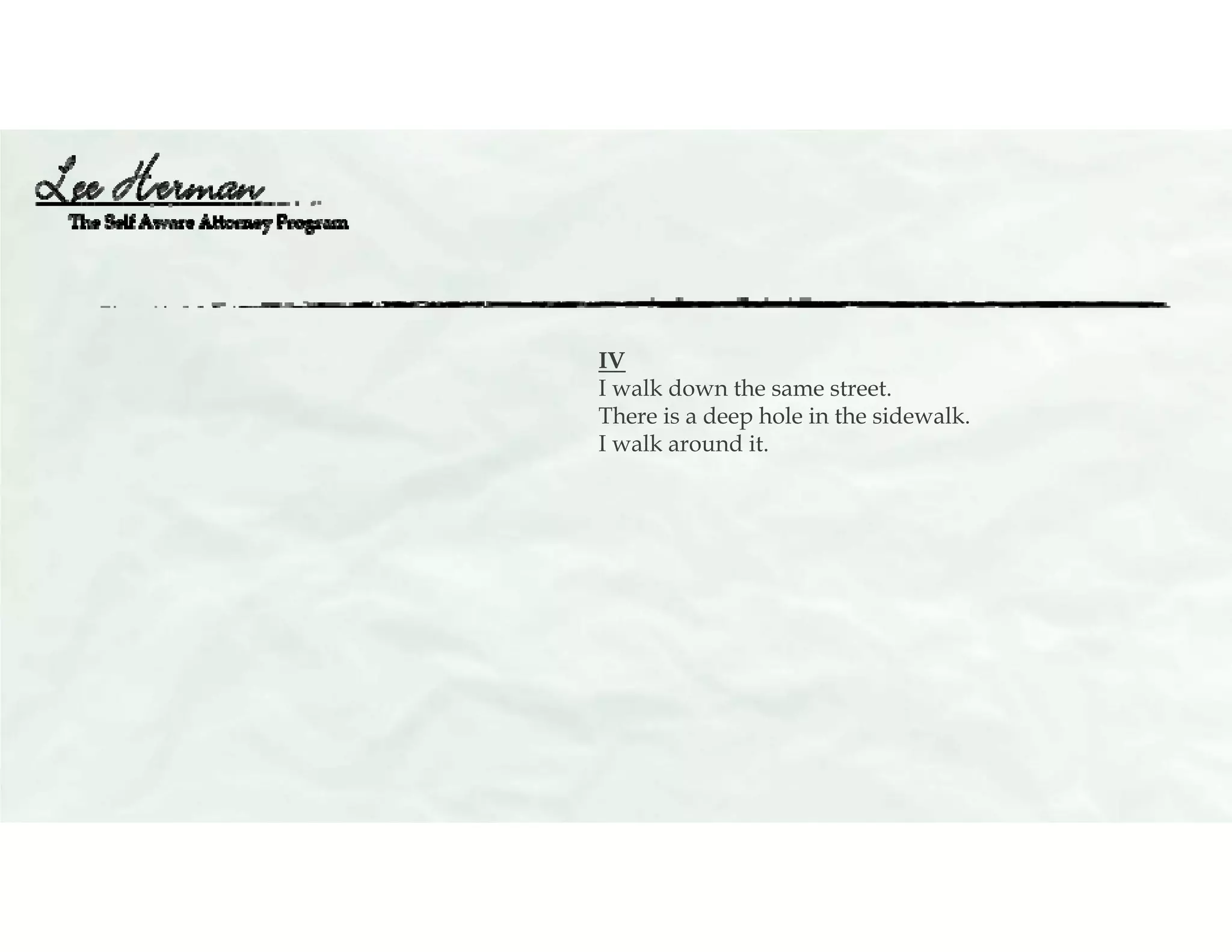 IV
I walk down the same street.
There is a deep hole in the sidewalk.
I walk around it.
 