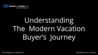 Understanding
The Modern Vacation
Buyer’s Journey
Level: Beginner to Moderate By: Matt Renner, VP Sales
Business Solutions
 