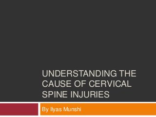 UNDERSTANDING THE
CAUSE OF CERVICAL
SPINE INJURIES
By Ilyas Munshi
 