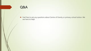 Q&A
 Feel free to ask any questions about Centre of Gravity or primary school tuition. We
are here to help!
 