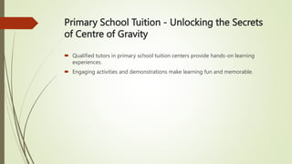 Primary School Tuition - Unlocking the Secrets
of Centre of Gravity
 Qualified tutors in primary school tuition centers provide hands-on learning
experiences.
 Engaging activities and demonstrations make learning fun and memorable.
 
