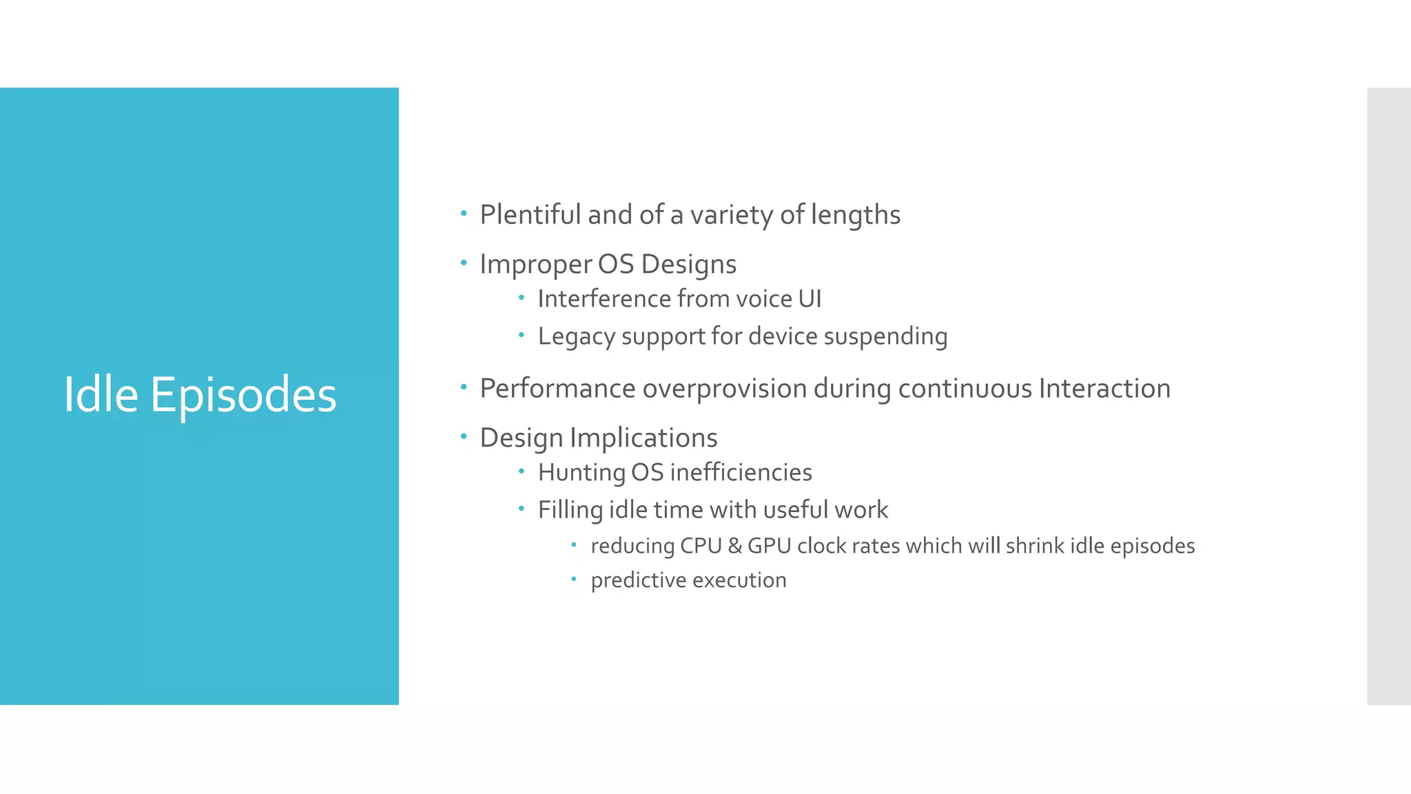 Idle Episodes
 Plentiful and of a variety of lengths
 Improper OS Designs
 Interference from voice UI
 Legacy support for device suspending
 Performance overprovision during continuous Interaction
 Design Implications
 Hunting OS inefficiencies
 Filling idle time with useful work
 reducing CPU & GPU clock rates which will shrink idle episodes
 predictive execution
 
