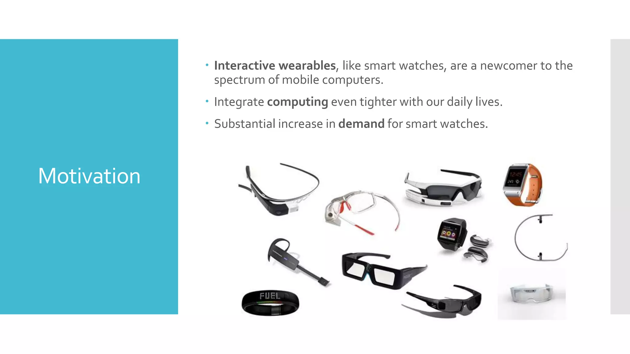 Motivation
 Interactive wearables, like smart watches, are a newcomer to the
spectrum of mobile computers.
 Integrate computing even tighter with our daily lives.
 Substantial increase in demand for smart watches.
 