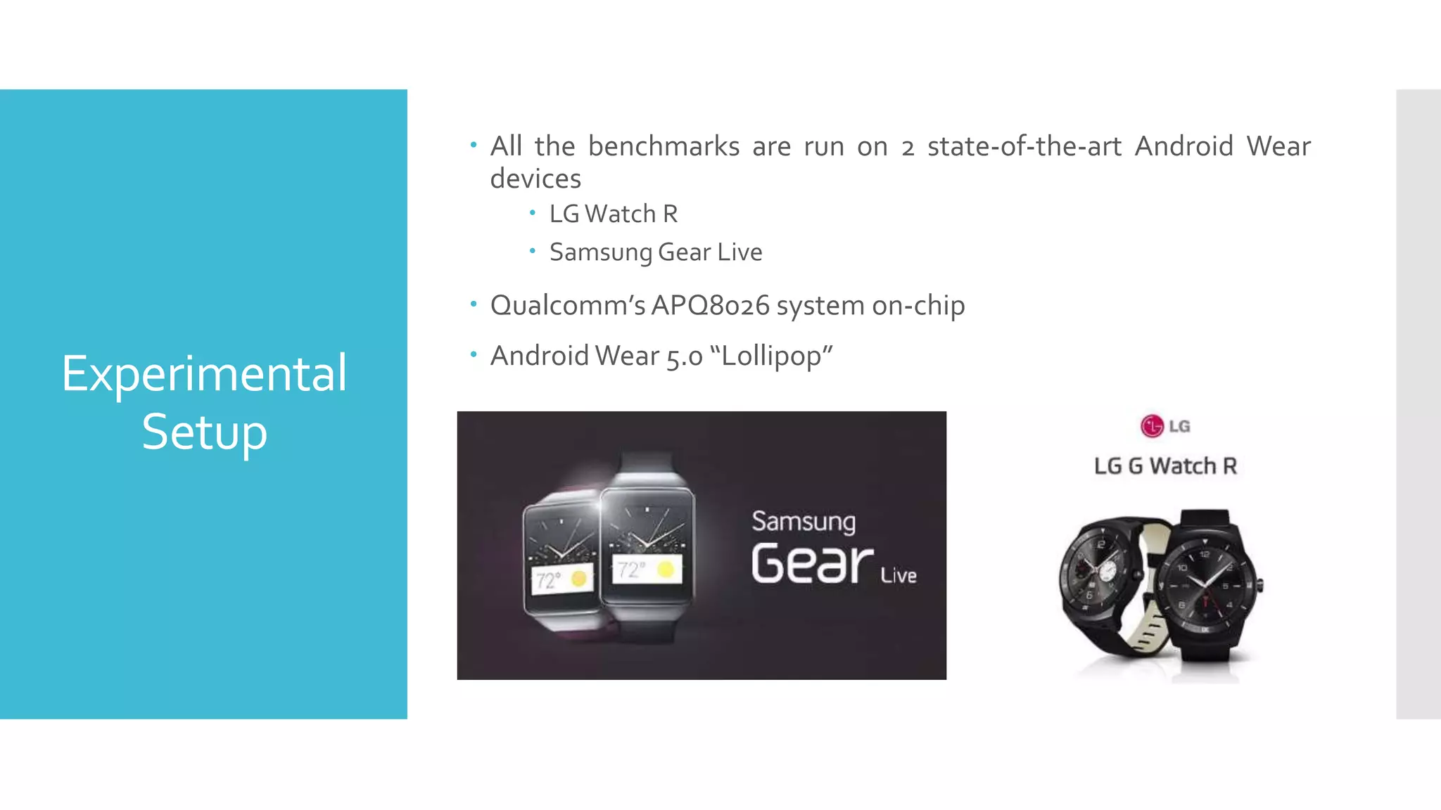 Experimental
Setup
 All the benchmarks are run on 2 state-of-the-art Android Wear
devices
 LGWatch R
 Samsung Gear Live
 Qualcomm’s APQ8026 system on-chip
 AndroidWear 5.0 “Lollipop”
 