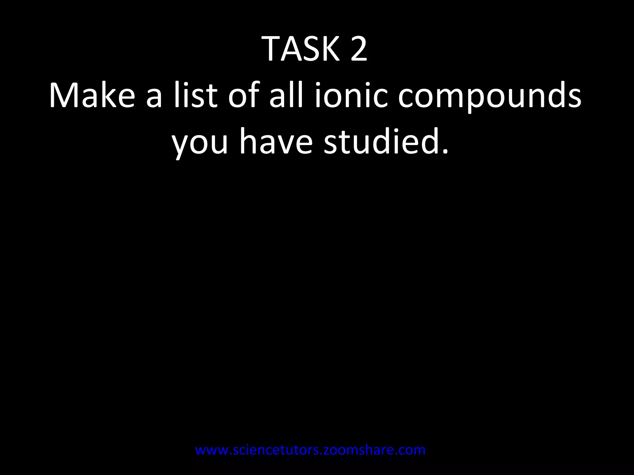 TASK 2 Make a list of all ionic compounds you have studied.  www.sciencetutors.zoomshare.com   