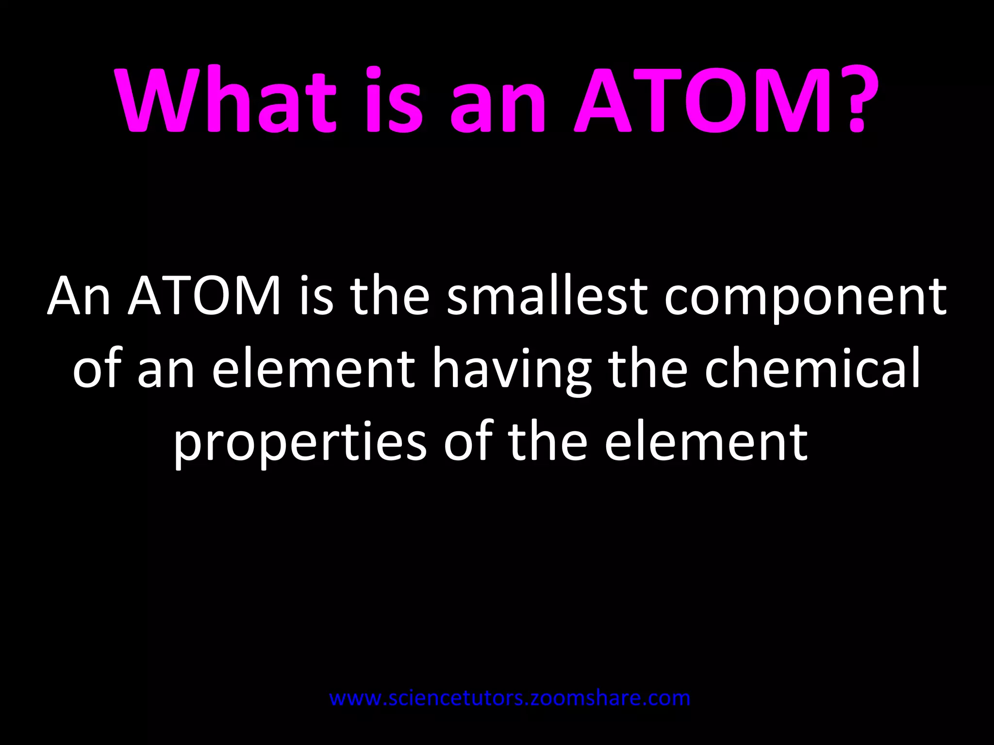 What is an ATOM? An ATOM is the smallest component of an element having the chemical properties of the element  www.sciencetutors.zoomshare.com   