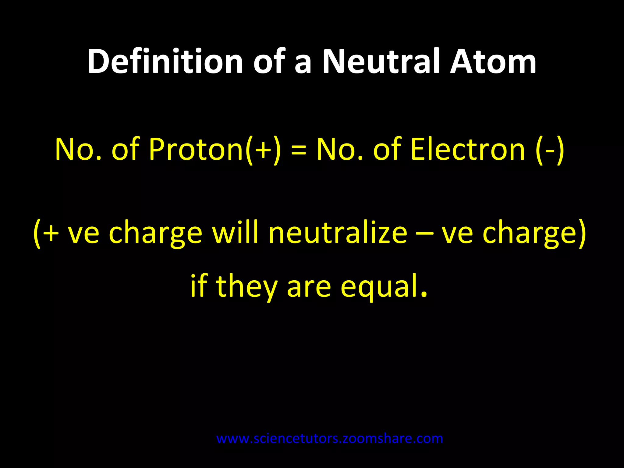 Definition of a Neutral Atom No. of Proton(+) = No. of Electron (-) (+ ve charge will neutralize – ve charge) if they are equal . www.sciencetutors.zoomshare.com   