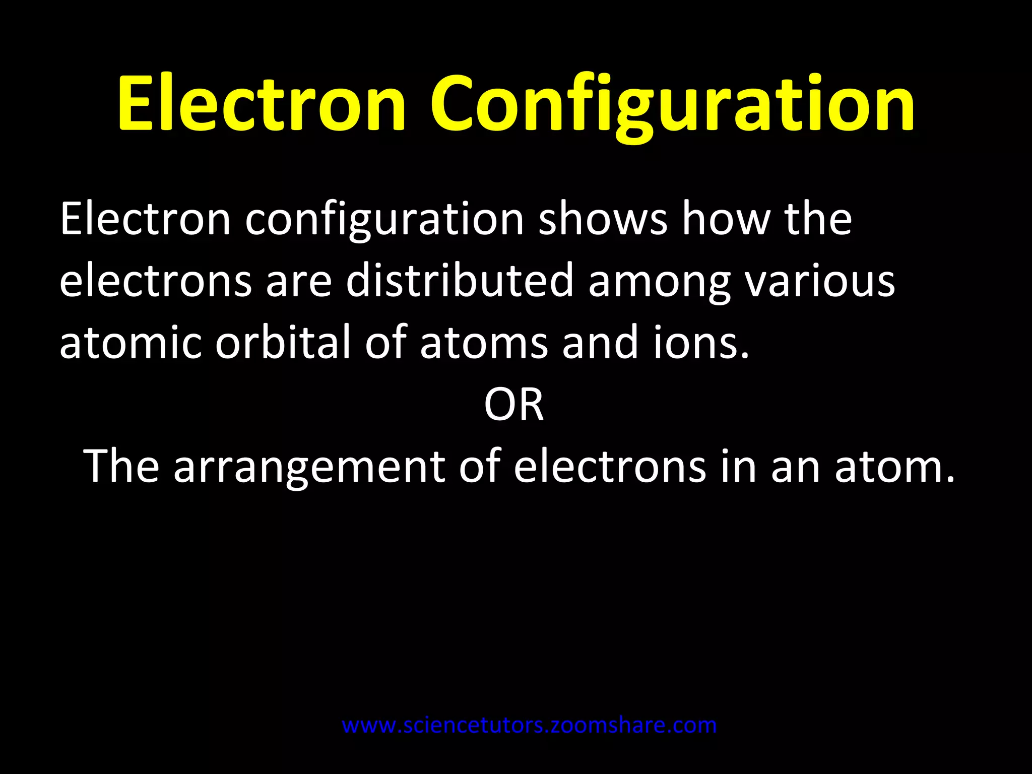 Electron Configuration Electron configuration shows how the electrons are distributed among various atomic orbital of atoms and ions.  OR  The arrangement of electrons in an atom. www.sciencetutors.zoomshare.com   