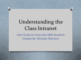 Understanding the
   Class Intranet
User Guide for Executive MBA Students
    Created By: Michelle Robinson
 